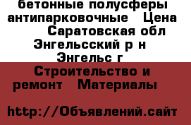 бетонные полусферы антипарковочные › Цена ­ 350 - Саратовская обл., Энгельсский р-н, Энгельс г. Строительство и ремонт » Материалы   